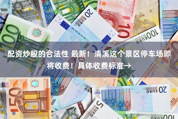 配资炒股的合法性 最新！清溪这个景区停车场即将收费！具体收费标准→