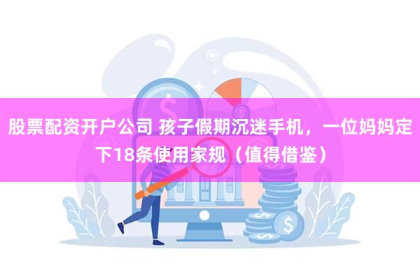 股票配资开户公司 孩子假期沉迷手机，一位妈妈定下18条使用家规（值得借鉴）