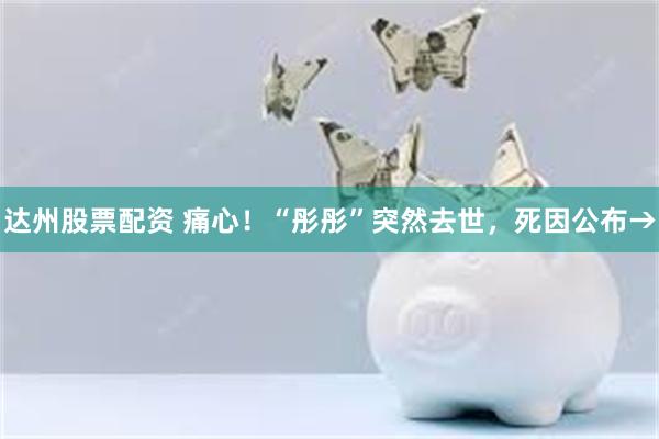 达州股票配资 痛心！“彤彤”突然去世，死因公布→