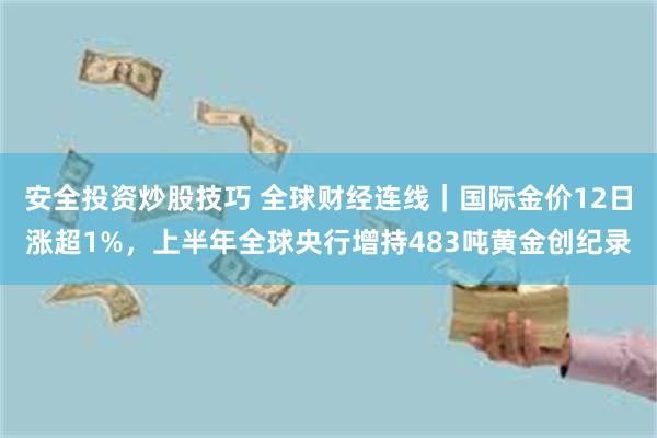 安全投资炒股技巧 全球财经连线｜国际金价12日涨超1%，上半年全球央行增持483吨黄金创纪录