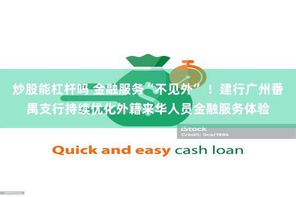 炒股能杠杆吗 金融服务“不见外” ！建行广州番禺支行持续优化外籍来华人员金融服务体验