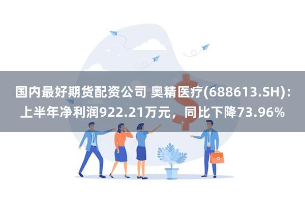 国内最好期货配资公司 奥精医疗(688613.SH)：上半年净利润922.21万元，同比下降73.96%