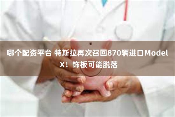 哪个配资平台 特斯拉再次召回870辆进口Model X！饰板可能脱落