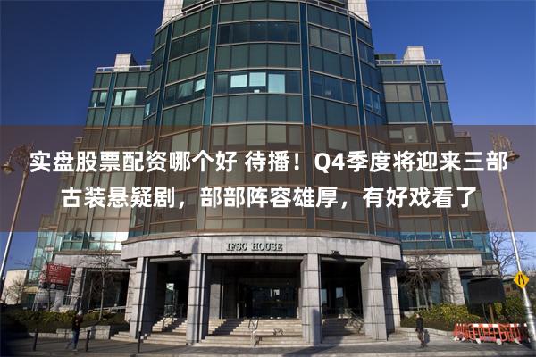 实盘股票配资哪个好 待播！Q4季度将迎来三部古装悬疑剧，部部阵容雄厚，有好戏看了