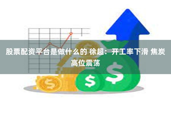 股票配资平台是做什么的 徐超：开工率下滑 焦炭高位震荡