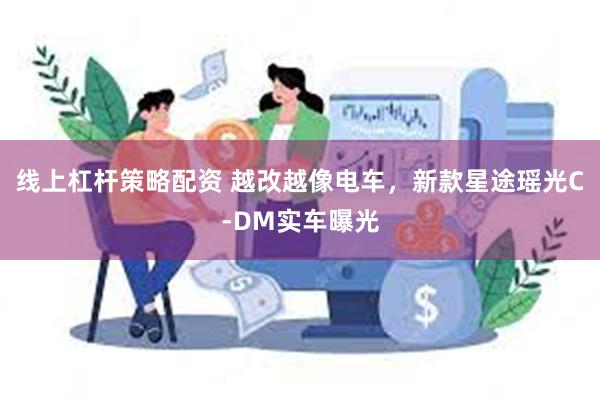 线上杠杆策略配资 越改越像电车，新款星途瑶光C-DM实车曝光