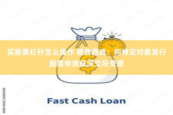 买股票杠杆怎么操作 德赛西威：向特定对象发行股票申请获深交所受理