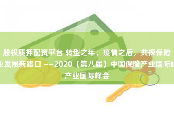 股权质押配资平台 转型之年，疫情之后，共探保险产业发展新路口 ——2020（第八届）中国保险产业国际峰会
