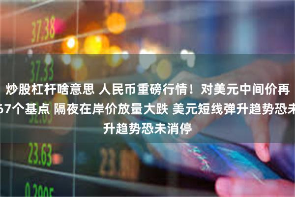 炒股杠杆啥意思 人民币重磅行情！对美元中间价再调贬67个基点 隔夜在岸价放量大跌 美元短线弹升趋势恐未消停