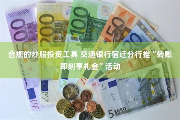 合规的炒股投资工具 交通银行宿迁分行推“转账即刻享礼金”活动