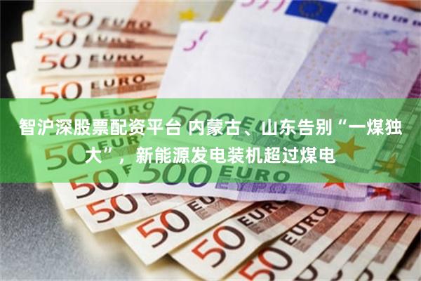 智沪深股票配资平台 内蒙古、山东告别“一煤独大”，新能源发电装机超过煤电