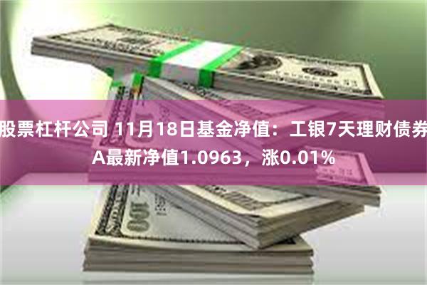 股票杠杆公司 11月18日基金净值：工银7天理财债券A最新净值1.0963，涨0.01%