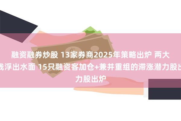 融资融券炒股 13家券商2025年策略出炉 两大主线浮出水面 15只融资客加仓+兼并重组的滞涨潜力股出炉
