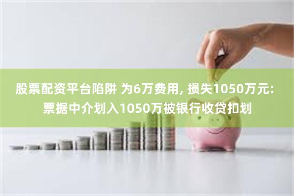 股票配资平台陷阱 为6万费用, 损失1050万元: 票据中介划入1050万被银行收贷扣划