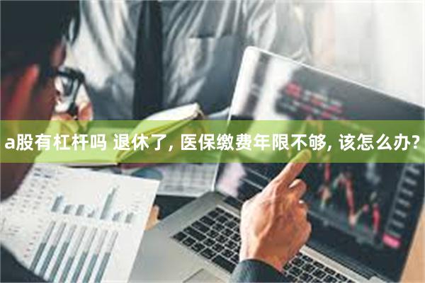 a股有杠杆吗 退休了, 医保缴费年限不够, 该怎么办?