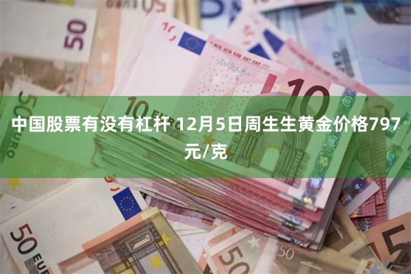 中国股票有没有杠杆 12月5日周生生黄金价格797元/克