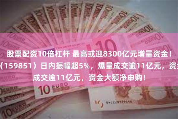 股票配资10倍杠杆 最高或迎8300亿元增量资金！金融科技ETF（159851）日内振幅超5%，爆量成交逾11亿元，资金大额净申购！