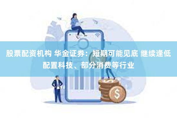 股票配资机构 华金证券：短期可能见底 继续逢低配置科技、部分消费等行业