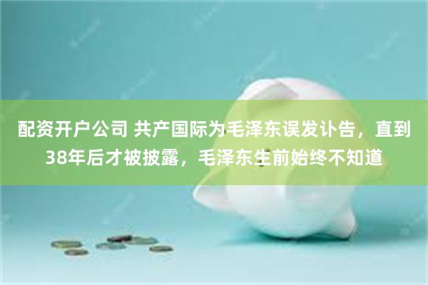 配资开户公司 共产国际为毛泽东误发讣告，直到38年后才被披露，毛泽东生前始终不知道
