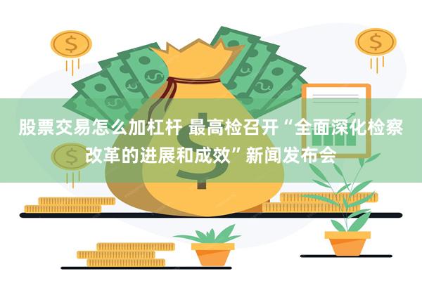 股票交易怎么加杠杆 最高检召开“全面深化检察改革的进展和成效”新闻发布会