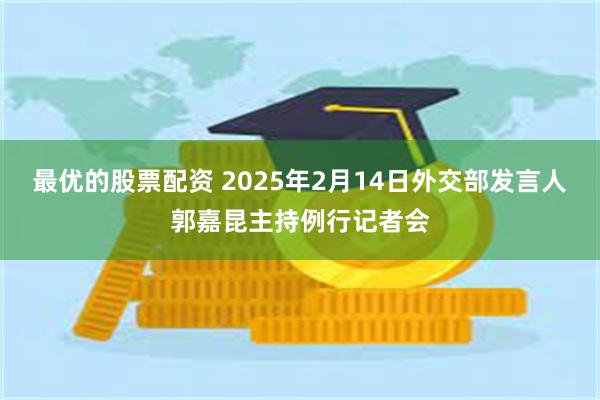 最优的股票配资 2025年2月14日外交部发言人郭嘉昆主持例行记者会