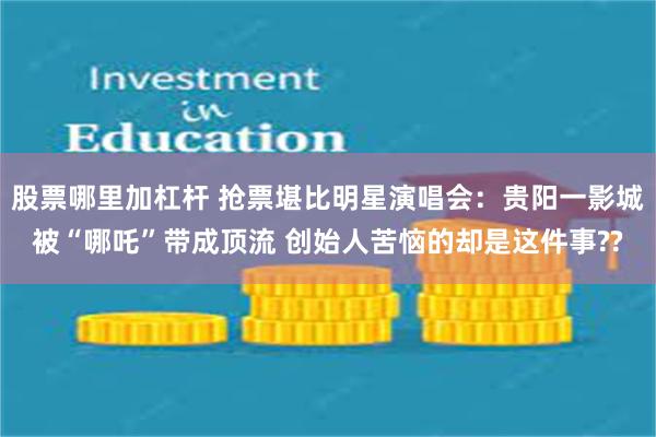 股票哪里加杠杆 抢票堪比明星演唱会：贵阳一影城被“哪吒”带成顶流 创始人苦恼的却是这件事??