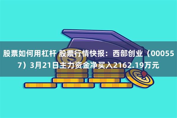 股票如何用杠杆 股票行情快报：西部创业（000557）3月21日主力资金净买入2162.19万元