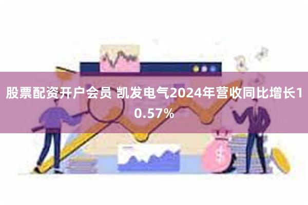 股票配资开户会员 凯发电气2024年营收同比增长10.57%