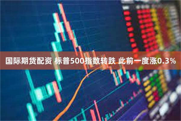 国际期货配资 标普500指数转跌 此前一度涨0.3%