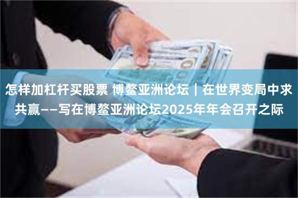 怎样加杠杆买股票 博鳌亚洲论坛｜在世界变局中求共赢——写在博鳌亚洲论坛2025年年会召开之际