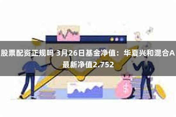 股票配资正规吗 3月26日基金净值：华夏兴和混合A最新净值2.752
