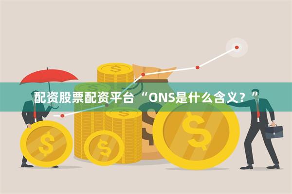 配资股票配资平台 “ONS是什么含义？”