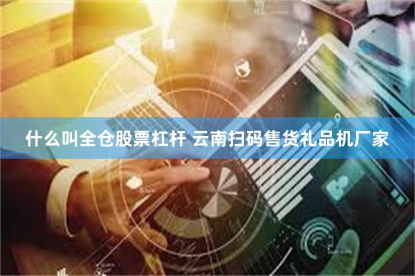 什么叫全仓股票杠杆 云南扫码售货礼品机厂家