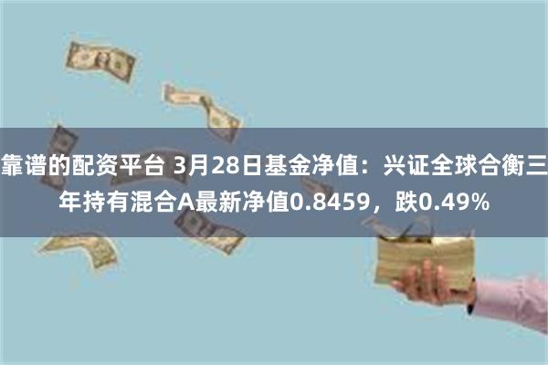 靠谱的配资平台 3月28日基金净值：兴证全球合衡三年持有混合A最新净值0.8459，跌0.49%