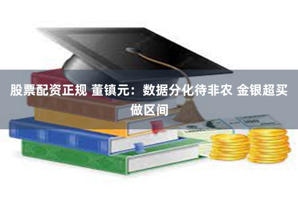 股票配资正规 董镇元：数据分化待非农 金银超买做区间