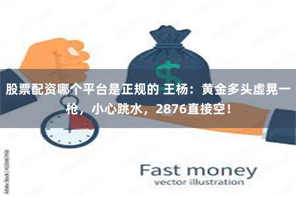股票配资哪个平台是正规的 王杨：黄金多头虚晃一枪，小心跳水，2876直接空！