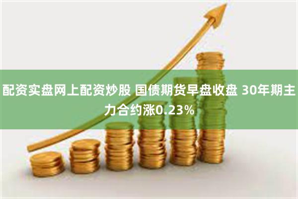 配资实盘网上配资炒股 国债期货早盘收盘 30年期主力合约涨0.23%