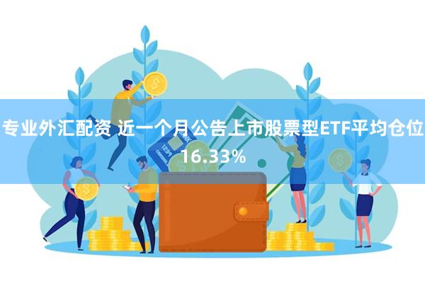 专业外汇配资 近一个月公告上市股票型ETF平均仓位16.33%