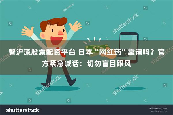 智沪深股票配资平台 日本“网红药”靠谱吗？官方紧急喊话：切勿盲目跟风