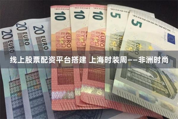 线上股票配资平台搭建 上海时装周——非洲时尚