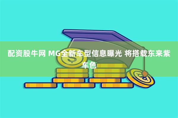 配资股牛网 MG全新车型信息曝光 将搭载东来紫车色