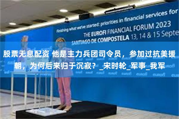 股票无息配资 他是主力兵团司令员，参加过抗美援朝，为何后来归于沉寂？_宋时轮_军事_我军