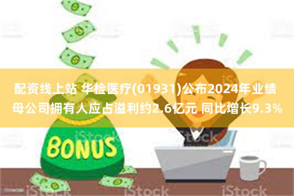 配资线上站 华检医疗(01931)公布2024年业绩 母公司拥有人应占溢利约2.6亿元 同比增长9.3%
