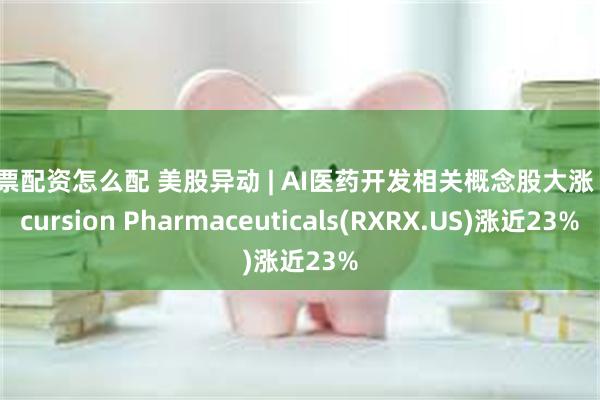 股票配资怎么配 美股异动 | AI医药开发相关概念股大涨 Recursion Pharmaceuticals(RXRX.US)涨近23%