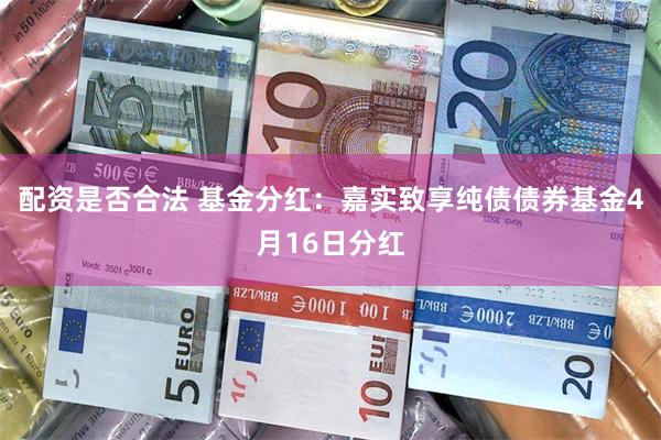 配资是否合法 基金分红：嘉实致享纯债债券基金4月16日分红