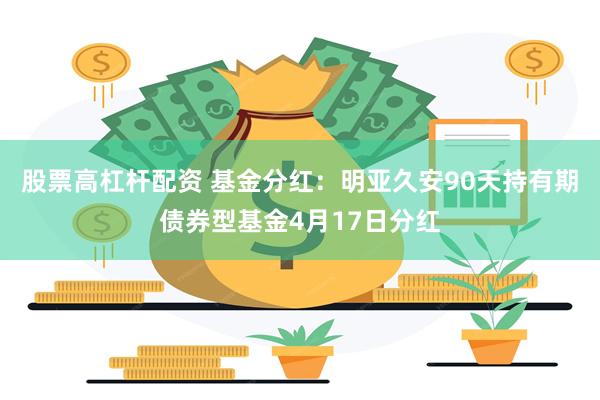 股票高杠杆配资 基金分红：明亚久安90天持有期债券型基金4月17日分红