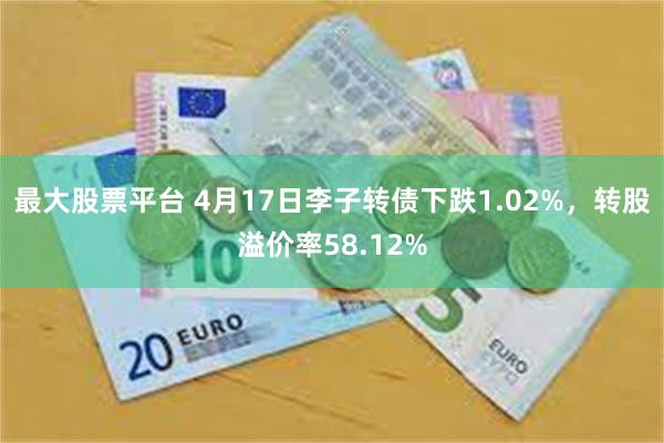 最大股票平台 4月17日李子转债下跌1.02%，转股溢价率58.12%
