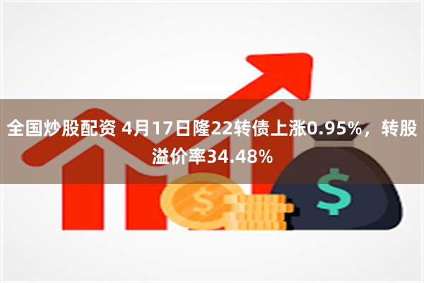 全国炒股配资 4月17日隆22转债上涨0.95%，转股溢价率34.48%