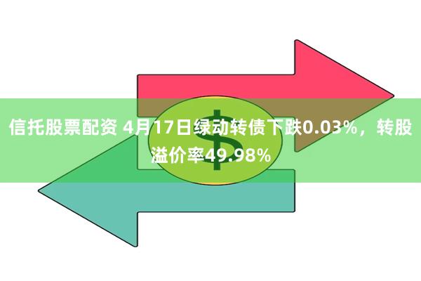 信托股票配资 4月17日绿动转债下跌0.03%，转股溢价率49.98%