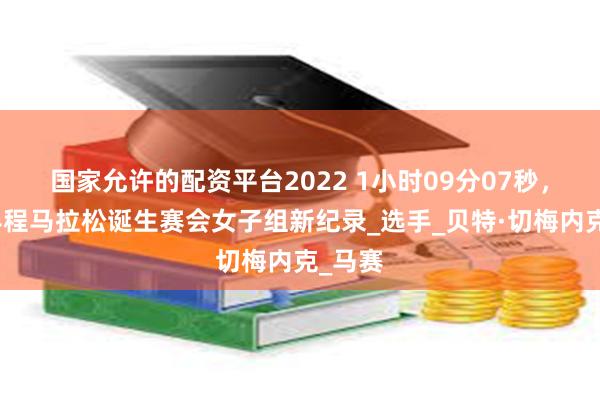 国家允许的配资平台2022 1小时09分07秒，北京半程马拉松诞生赛会女子组新纪录_选手_贝特·切梅内克_马赛